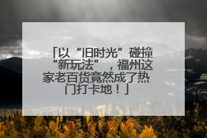 以“旧时光”碰撞“新玩法”，福州这家老百货竟然成了热门打卡地！