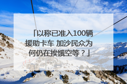 以称已准入100辆援助卡车 加沙民众为何仍在挨饿空等？