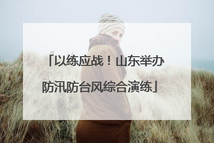 以练应战！山东举办防汛防台风综合演练