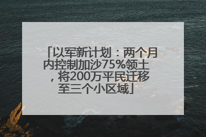 以军新计划：两个月内控制加沙75%领土，将200万平民迁移至三个小区域