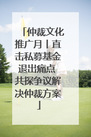 仲裁文化推广月丨直击私募基金退出痛点 共探争议解决仲裁方案