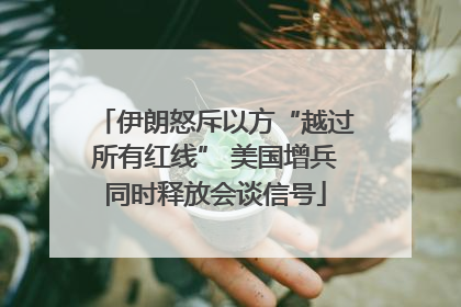伊朗怒斥以方“越过所有红线” 美国增兵同时释放会谈信号