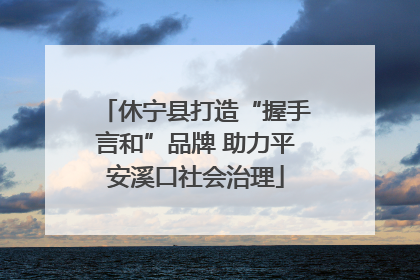 休宁县打造“握手言和”品牌 助力平安溪口社会治理