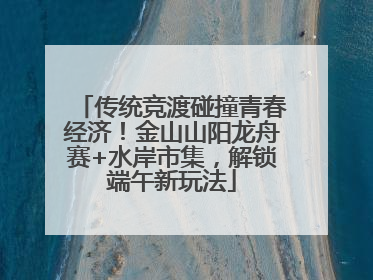 传统竞渡碰撞青春经济！金山山阳龙舟赛+水岸市集，解锁端午新玩法