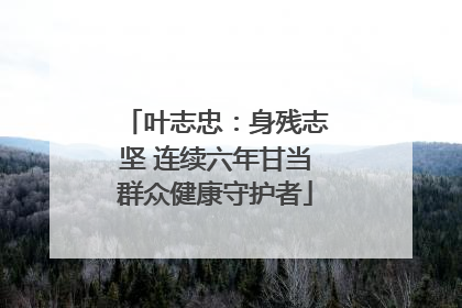 叶志忠：身残志坚 连续六年甘当群众健康守护者