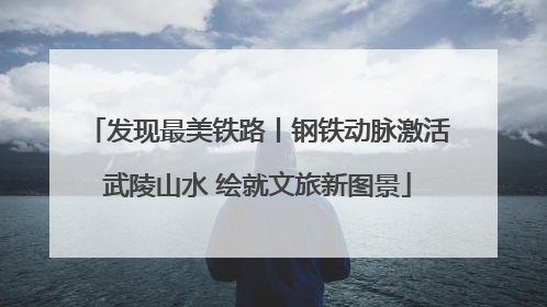 发现最美铁路丨钢铁动脉激活武陵山水 绘就文旅新图景