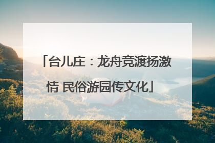 台儿庄：龙舟竞渡扬激情 民俗游园传文化