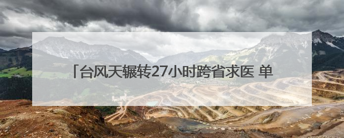 台风天辗转27小时跨省求医 单孔免气腹技术助怕疼患者无痛取石