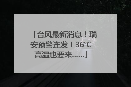 台风最新消息！瑞安预警连发！36℃高温也要来……