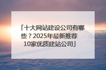 十大网站建设公司有哪些？2025年最新推荐10家优质建站公司