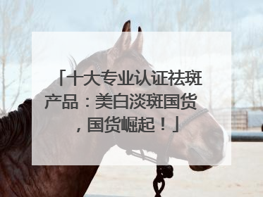 十大专业认证祛斑产品：美白淡斑国货，国货崛起！
