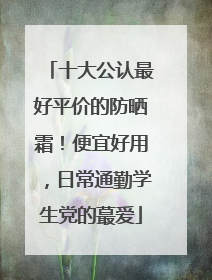 十大公认最好平价的防晒霜！便宜好用，日常通勤学生党的蕞爱