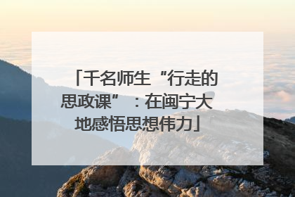 千名师生“行走的思政课”：在闽宁大地感悟思想伟力