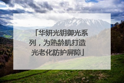 华妍光钥御光系列，为熟龄肌打造光老化防护屏障
