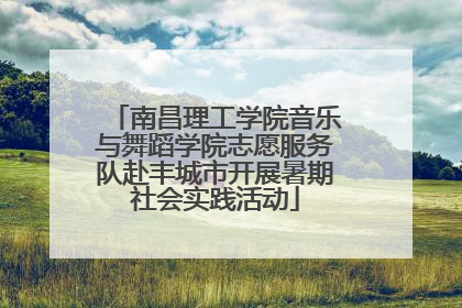 南昌理工学院音乐与舞蹈学院志愿服务队赴丰城市开展暑期社会实践活动
