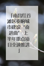 南昌红谷滩区奏响城市建设“奋进曲” 上半年重点项目全速推进