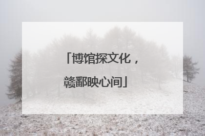 博馆探文化，赣鄱映心间