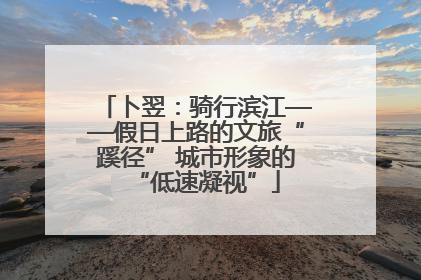 卜翌：骑行滨江——假日上路的文旅“蹊径” 城市形象的“低速凝视”