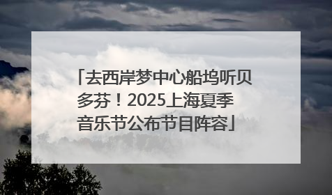 去西岸梦中心船坞听贝多芬！2025上海夏季音乐节公布节目阵容