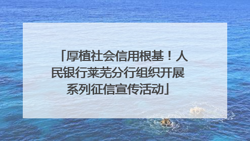 厚植社会信用根基！人民银行莱芜分行组织开展系列征信宣传活动