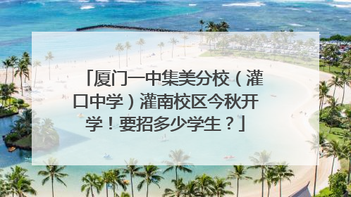 厦门一中集美分校（灌口中学）灌南校区今秋开学！要招多少学生？