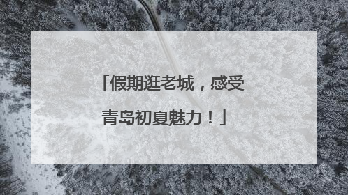 假期逛老城，感受青岛初夏魅力！
