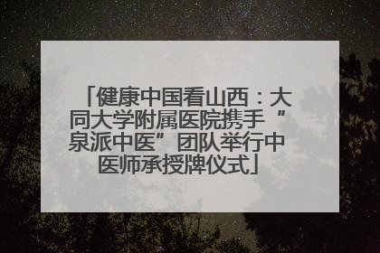 健康中国看山西：大同大学附属医院携手“泉派中医”团队举行中医师承授牌仪式
