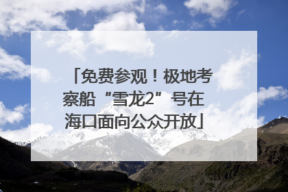 免费参观！极地考察船“雪龙2”号在海口面向公众开放