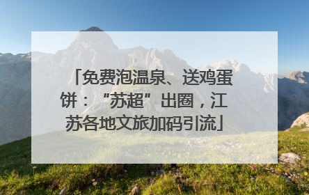 免费泡温泉、送鸡蛋饼：“苏超”出圈，江苏各地文旅加码引流