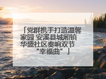 党群携手打造温馨家园 安溪县城厢镇华盛社区奏响双节 “幸福曲”