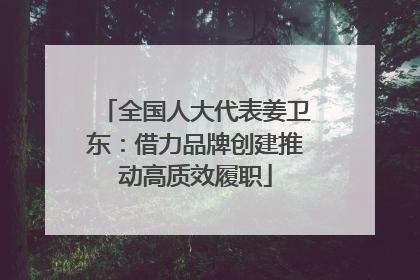 全国人大代表姜卫东：借力品牌创建推动高质效履职