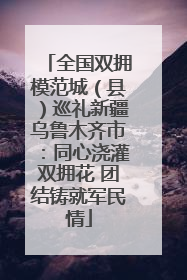 全国双拥模范城（县）巡礼新疆乌鲁木齐市：同心浇灌双拥花 团结铸就军民情