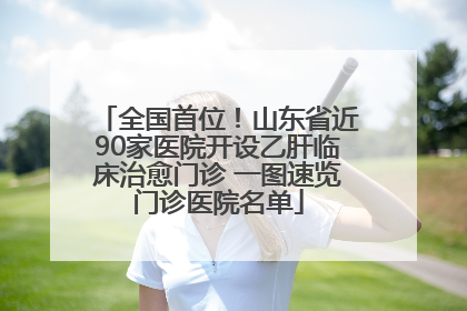 全国首位！山东省近90家医院开设乙肝临床治愈门诊 一图速览门诊医院名单
