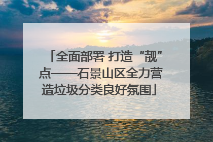 全面部署 打造“靓” 点——石景山区全力营造垃圾分类良好氛围