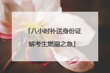 八小时补送身份证 解考生燃眉之急