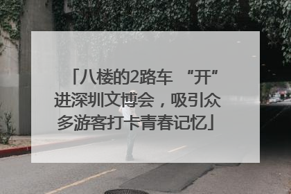八楼的2路车 “开” 进深圳文博会，吸引众多游客打卡青春记忆