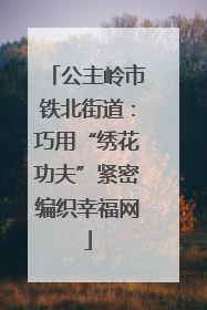 公主岭市铁北街道：巧用“绣花功夫”紧密编织幸福网