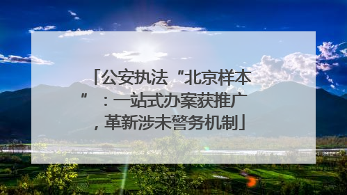 公安执法“北京样本”：一站式办案获推广，革新涉未警务机制