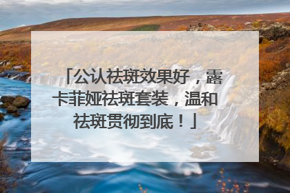 公认祛斑效果好，露卡菲娅祛斑套装，温和祛斑贯彻到底！