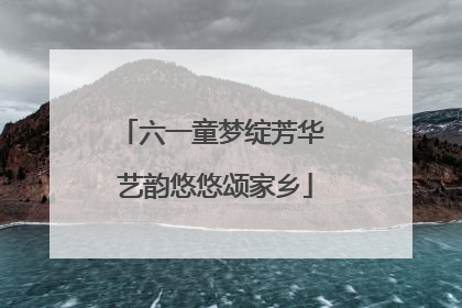 六一童梦绽芳华 艺韵悠悠颂家乡