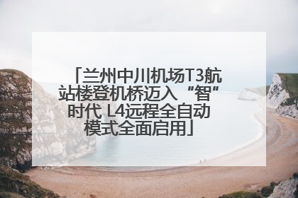 兰州中川机场T3航站楼登机桥迈入“智”时代 L4远程全自动模式全面启用