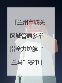 兰州市城关区城管局多举措全力护航“兰马”赛事