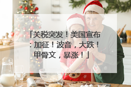 关税突发！美国宣布：加征！波音，大跌！甲骨文，暴涨！