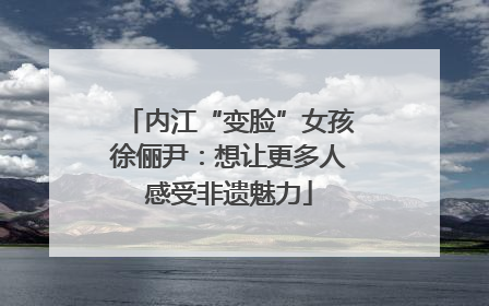 内江“变脸”女孩徐俪尹：想让更多人感受非遗魅力