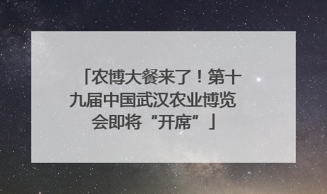 农博大餐来了！第十九届中国武汉农业博览会即将“开席”