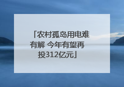 农村孤岛用电难有解 今年有望再投312亿元