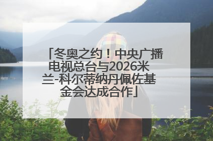 冬奥之约！中央广播电视总台与2026米兰-科尔蒂纳丹佩佐基金会达成合作