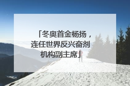 冬奥首金杨扬，连任世界反兴奋剂机构副主席