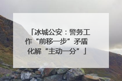 冰城公安：警务工作“前移一步”矛盾化解“主动一分”