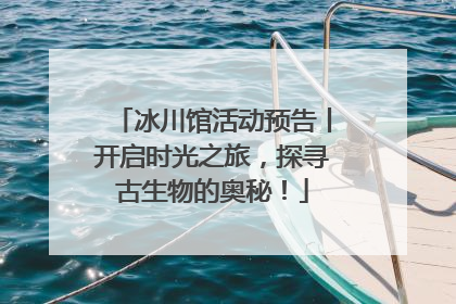 冰川馆活动预告丨开启时光之旅，探寻古生物的奥秘！